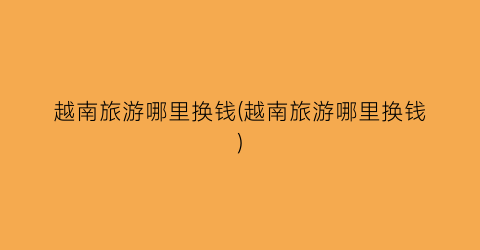 越南旅游哪里换钱(越南旅游哪里换钱)