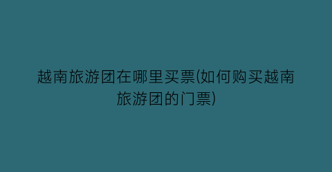 越南旅游团在哪里买票(如何购买越南旅游团的门票)