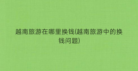 越南旅游在哪里换钱(越南旅游中的换钱问题)