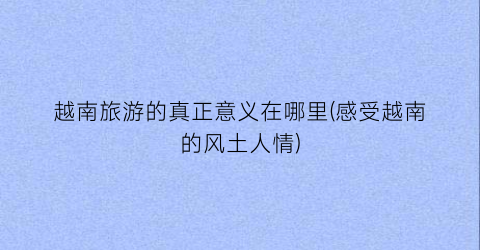 越南旅游的真正意义在哪里(感受越南的风土人情)