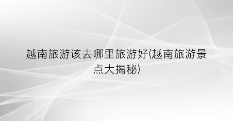 越南旅游该去哪里旅游好(越南旅游景点大揭秘)