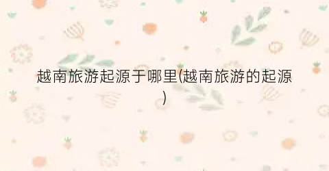 越南旅游起源于哪里(越南旅游的起源)