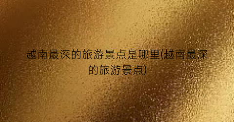 越南最深的旅游景点是哪里(越南最深的旅游景点)