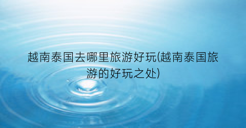 越南泰国去哪里旅游好玩(越南泰国旅游的好玩之处)