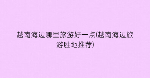 越南海边哪里旅游好一点(越南海边旅游胜地推荐)