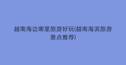 越南海边哪里旅游好玩(越南海滨旅游景点推荐)