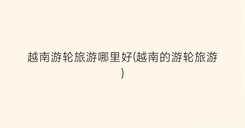越南游轮旅游哪里好(越南的游轮旅游)