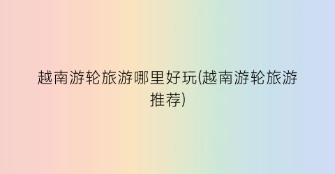 越南游轮旅游哪里好玩(越南游轮旅游推荐)