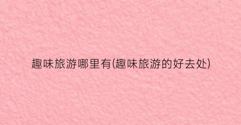 趣味旅游哪里有(趣味旅游的好去处)
