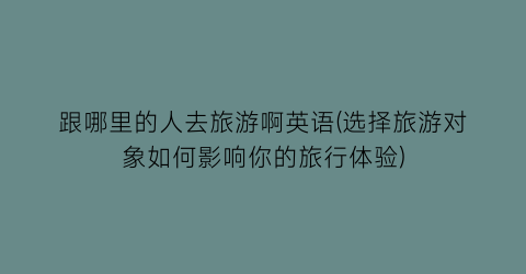 跟哪里的人去旅游啊英语(选择旅游对象如何影响你的旅行体验)
