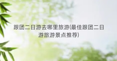 跟团二日游去哪里旅游(最佳跟团二日游旅游景点推荐)