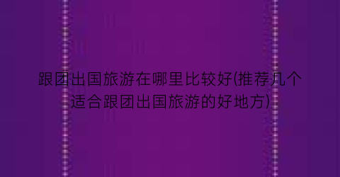 跟团出国旅游在哪里比较好(推荐几个适合跟团出国旅游的好地方)