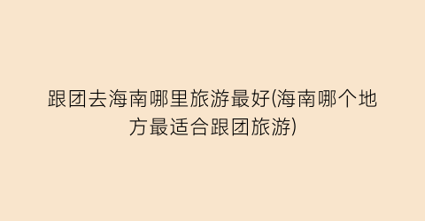 跟团去海南哪里旅游最好(海南哪个地方最适合跟团旅游)
