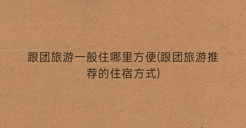 跟团旅游一般住哪里方便(跟团旅游推荐的住宿方式)