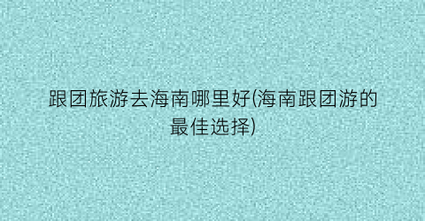 跟团旅游去海南哪里好(海南跟团游的最佳选择)