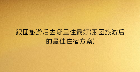 跟团旅游后去哪里住最好(跟团旅游后的最佳住宿方案)