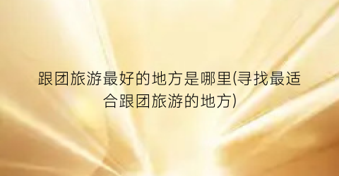 跟团旅游最好的地方是哪里(寻找最适合跟团旅游的地方)