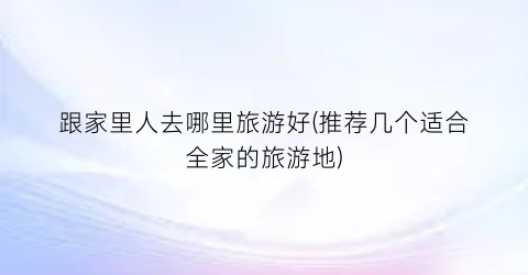 跟家里人去哪里旅游好(推荐几个适合全家的旅游地)