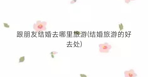 跟朋友结婚去哪里旅游(结婚旅游的好去处)