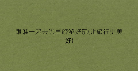 跟谁一起去哪里旅游好玩(让旅行更美好)