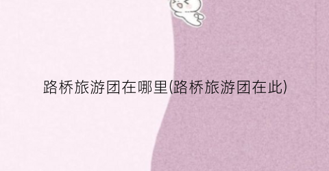 路桥旅游团在哪里(路桥旅游团在此)