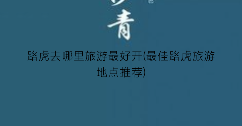 路虎去哪里旅游最好开(最佳路虎旅游地点推荐)