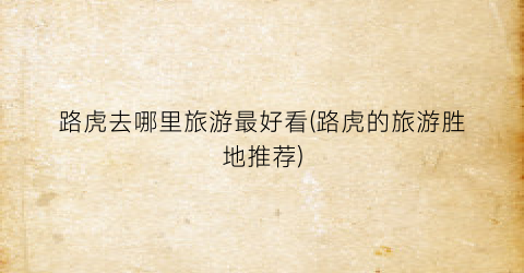 路虎去哪里旅游最好看(路虎的旅游胜地推荐)