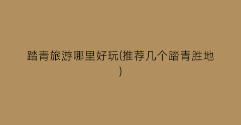 踏青旅游哪里好玩(推荐几个踏青胜地)