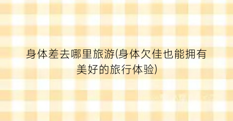 身体差去哪里旅游(身体欠佳也能拥有美好的旅行体验)