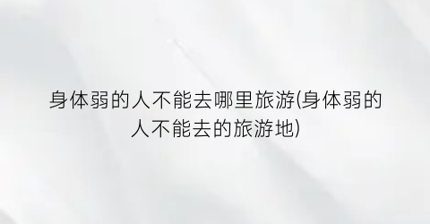 身体弱的人不能去哪里旅游(身体弱的人不能去的旅游地)