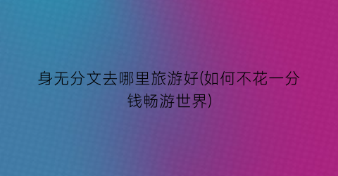 身无分文去哪里旅游好(如何不花一分钱畅游世界)
