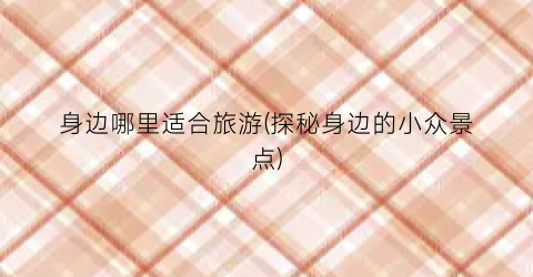 身边哪里适合旅游(探秘身边的小众景点)