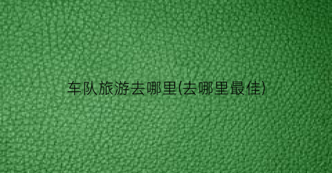 车队旅游去哪里(去哪里最佳)