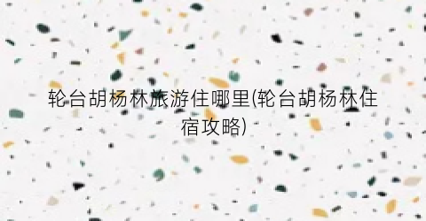 轮台胡杨林旅游住哪里(轮台胡杨林住宿攻略)