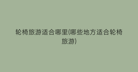 轮椅旅游适合哪里(哪些地方适合轮椅旅游)