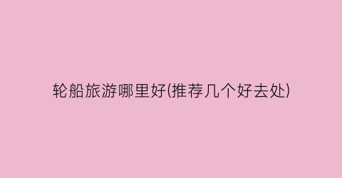 轮船旅游哪里好(推荐几个好去处)