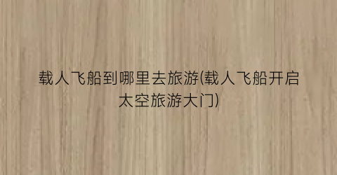 载人飞船到哪里去旅游(载人飞船开启太空旅游大门)
