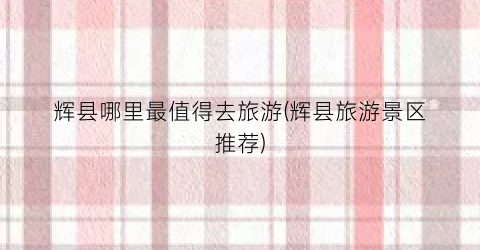 辉县哪里最值得去旅游(辉县旅游景区推荐)