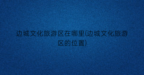 边城文化旅游区在哪里(边城文化旅游区的位置)