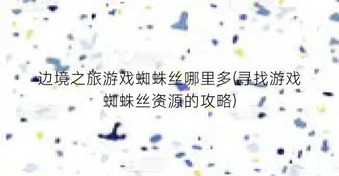 边境之旅游戏蜘蛛丝哪里多(寻找游戏蜘蛛丝资源的攻略)