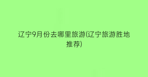 辽宁9月份去哪里旅游(辽宁旅游胜地推荐)