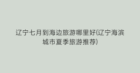 辽宁七月到海边旅游哪里好(辽宁海滨城市夏季旅游推荐)