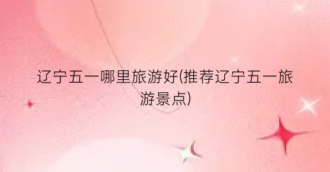 辽宁五一哪里旅游好(推荐辽宁五一旅游景点)