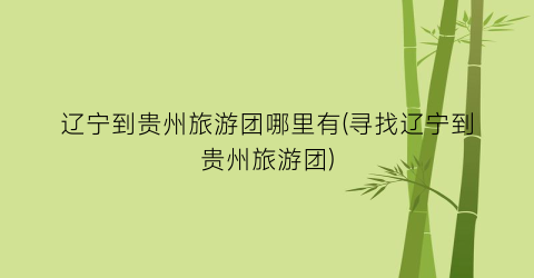 辽宁到贵州旅游团哪里有(寻找辽宁到贵州旅游团)