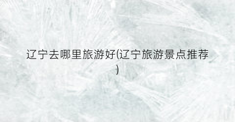 辽宁去哪里旅游好(辽宁旅游景点推荐)