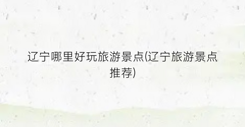 辽宁哪里好玩旅游景点(辽宁旅游景点推荐)