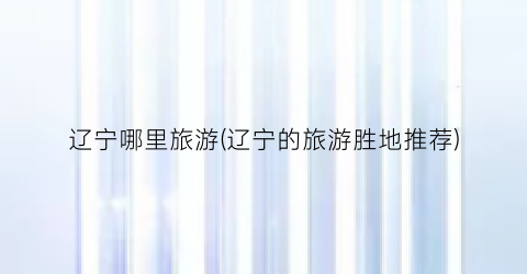 辽宁哪里旅游(辽宁的旅游胜地推荐)