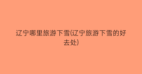 辽宁哪里旅游下雪(辽宁旅游下雪的好去处)