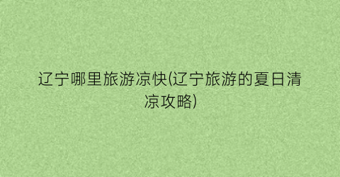 辽宁哪里旅游凉快(辽宁旅游的夏日清凉攻略)