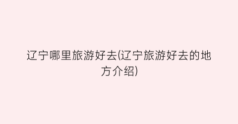 辽宁哪里旅游好去(辽宁旅游好去的地方介绍)